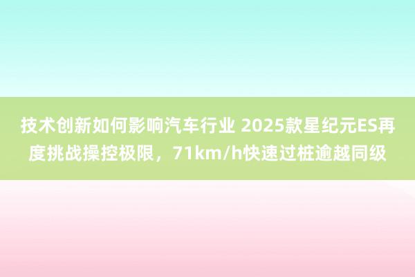 技术创新如何影响汽车行业 2025款星纪元ES再度挑战操控极限，71km/h快速过桩逾越同级