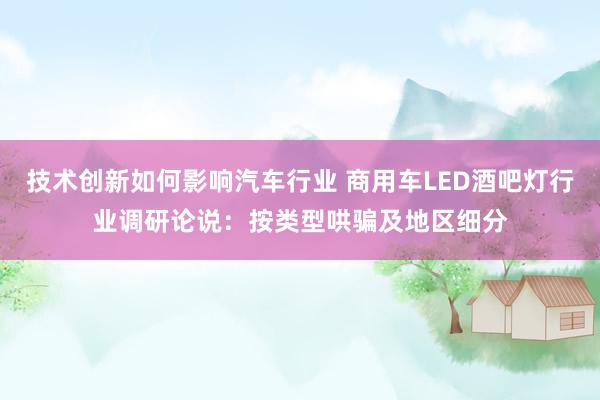 技术创新如何影响汽车行业 商用车LED酒吧灯行业调研论说：按类型哄骗及地区细分