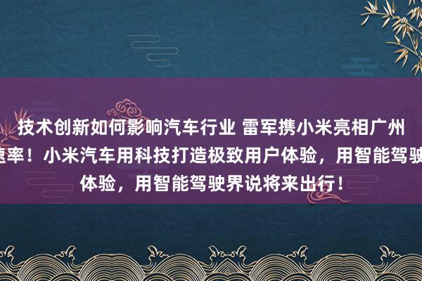 技术创新如何影响汽车行业 雷军携小米亮相广州车展：不啻于速率！小米汽车用科技打造极致用户体验，用智能驾驶界说将来出行！