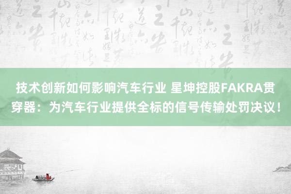 技术创新如何影响汽车行业 星坤控股FAKRA贯穿器：为汽车行业提供全标的信号传输处罚决议！