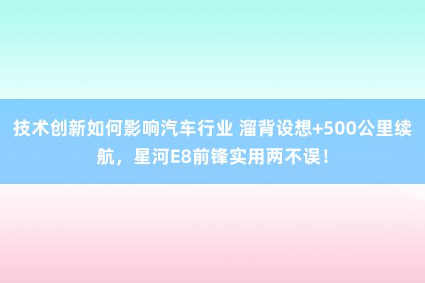 技术创新如何影响汽车行业 溜背设想+500公里续航，星河E8前锋实用两不误！