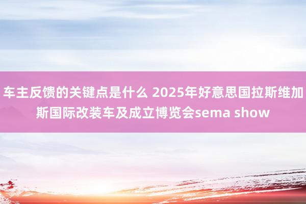 车主反馈的关键点是什么 2025年好意思国拉斯维加斯国际改装车及成立博览会sema show