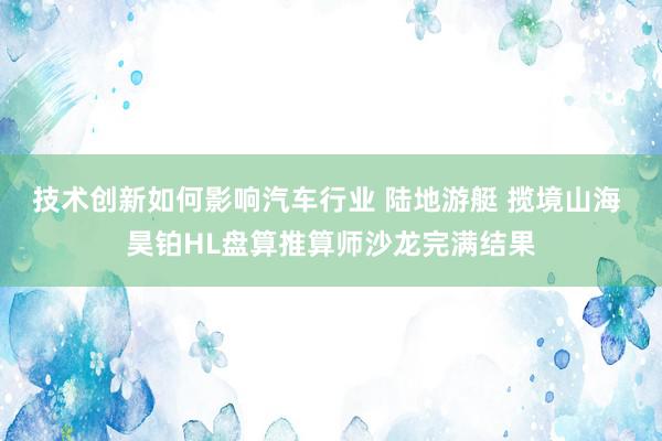 技术创新如何影响汽车行业 陆地游艇 揽境山海 昊铂HL盘算推算师沙龙完满结果