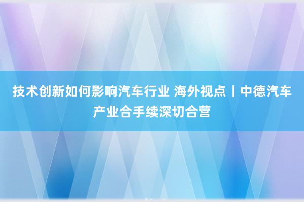 技术创新如何影响汽车行业 海外视点丨中德汽车产业合手续深切合营