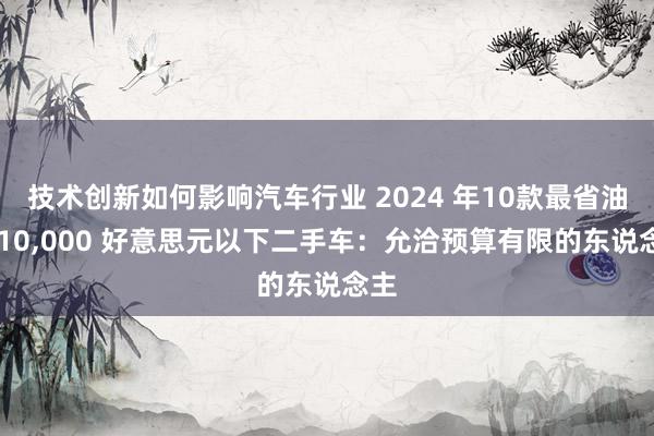 技术创新如何影响汽车行业 2024 年10款最省油的 10,000 好意思元以下二手车：允洽预算有限的东说念主