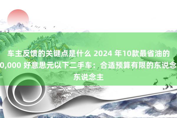 车主反馈的关键点是什么 2024 年10款最省油的 10,000 好意思元以下二手车：合适预算有限的东说念主