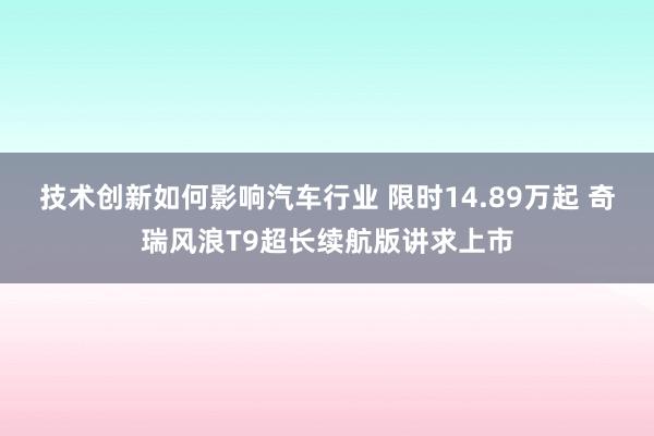 技术创新如何影响汽车行业 限时14.89万起 奇瑞风浪T9超长续航版讲求上市