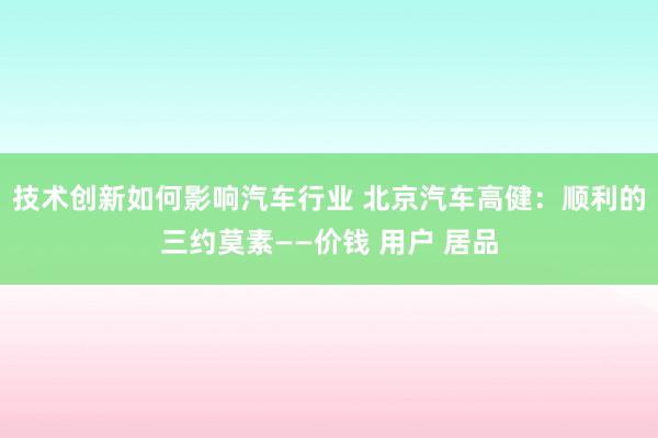 技术创新如何影响汽车行业 北京汽车高健：顺利的三约莫素——价钱 用户 居品