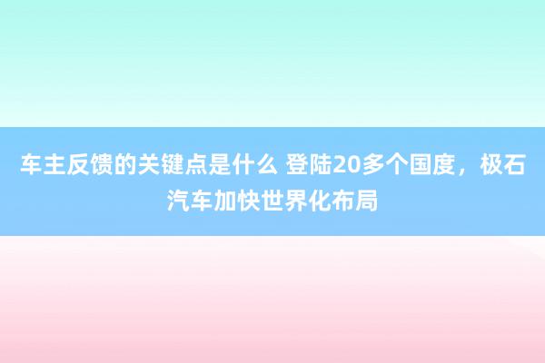 车主反馈的关键点是什么 登陆20多个国度，极石汽车加快世界化