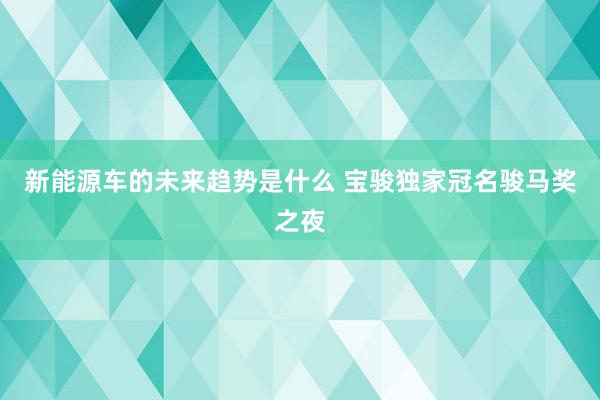 新能源车的未来趋势是什么 宝骏独家冠名骏马奖之夜