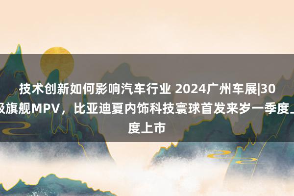 技术创新如何影响汽车行业 2024广州车展|30万级旗舰MP