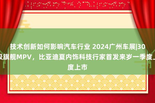 技术创新如何影响汽车行业 2024广州车展|30万级旗舰MP