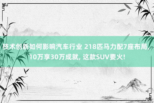 技术创新如何影响汽车行业 218匹马力配7座布局, 10万享