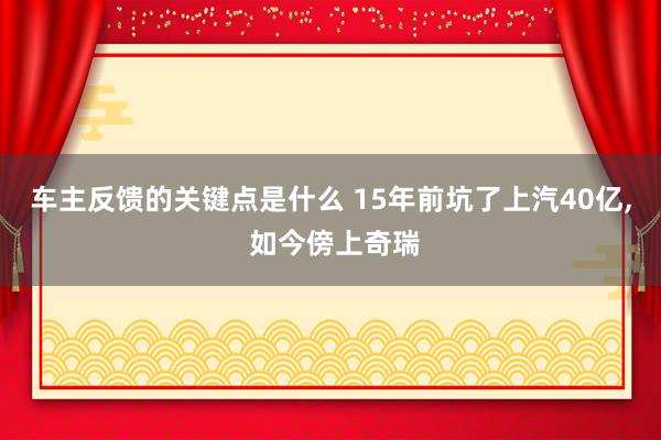 车主反馈的关键点是什么 15年前坑了上汽40亿, 如今傍上奇