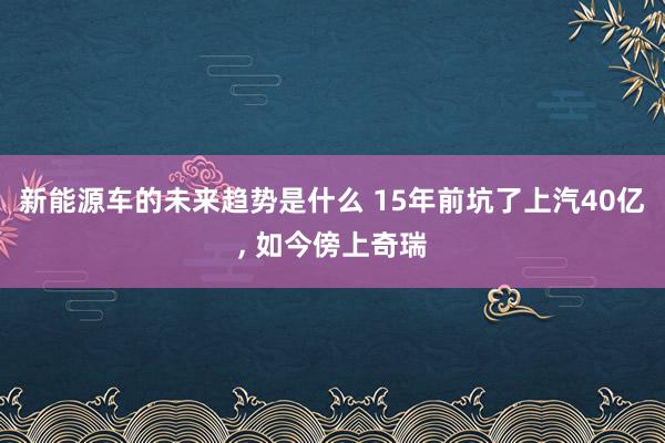 新能源车的未来趋势是什么 15年前坑了上汽40亿, 如今傍上