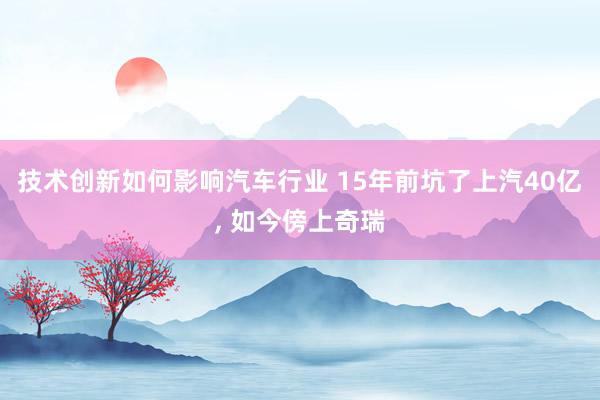 技术创新如何影响汽车行业 15年前坑了上汽40亿, 如今傍上