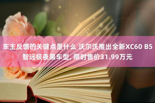 车主反馈的关键点是什么 沃尔沃推出全新XC60 B5智远极夜