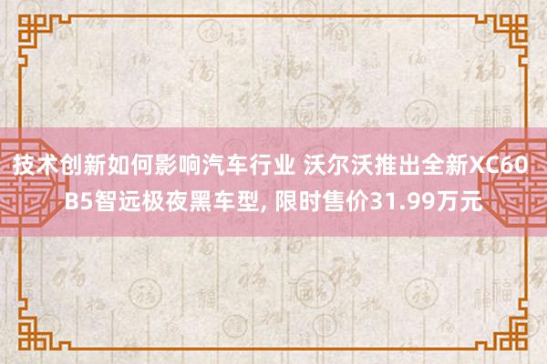 技术创新如何影响汽车行业 沃尔沃推出全新XC60 B5智远极