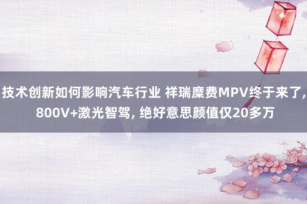 技术创新如何影响汽车行业 祥瑞糜费MPV终于来了, 800V