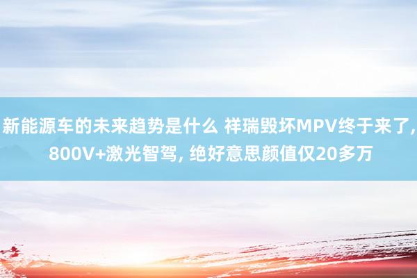 新能源车的未来趋势是什么 祥瑞毁坏MPV终于来了, 800V