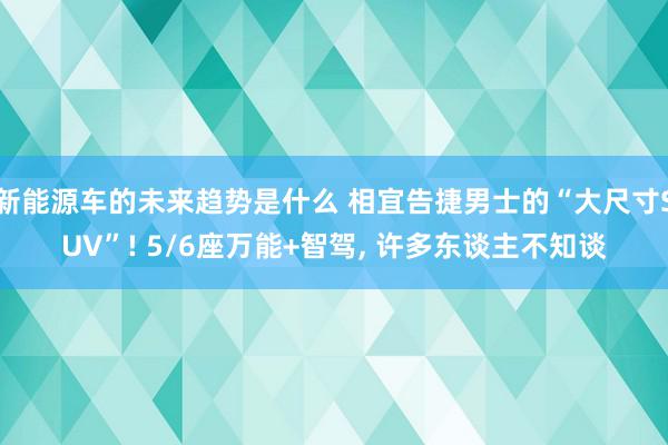 新能源车的未来趋势是什么 相宜告捷男士的“大尺寸SUV”! 