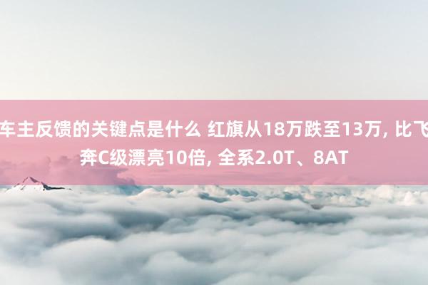 车主反馈的关键点是什么 红旗从18万跌至13万, 比飞奔C级