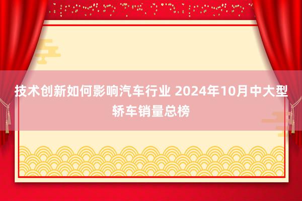 技术创新如何影响汽车行业 2024年10月中大型轿车销量总榜