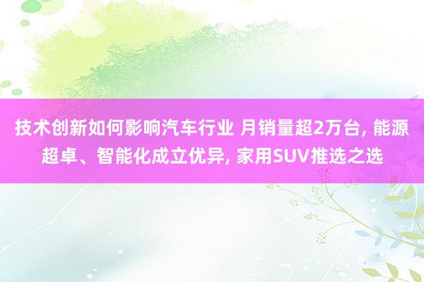 技术创新如何影响汽车行业 月销量超2万台, 能源超卓、智能化