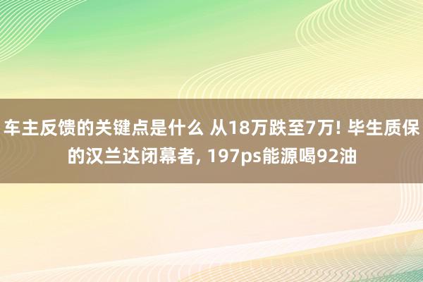 车主反馈的关键点是什么 从18万跌至7万! 毕生质保的汉兰达闭幕者, 197ps能源喝92油