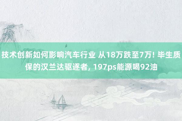 技术创新如何影响汽车行业 从18万跌至7万! 毕生质保的汉兰达驱逐者, 197ps能源喝92油