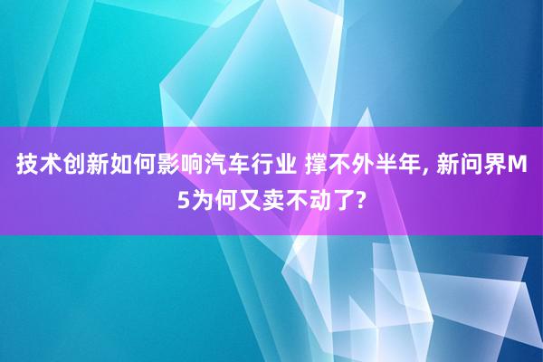 技术创新如何影响汽车行业 撑不外半年, 新问界M5为何又卖不动了?