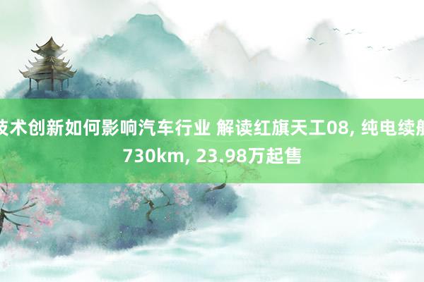 技术创新如何影响汽车行业 解读红旗天工08, 纯电续航730km, 23.98万起售