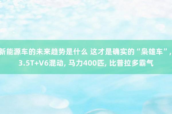 新能源车的未来趋势是什么 这才是确实的“枭雄车”, 3.5T+V6混动, 马力400匹, 比普拉多霸气