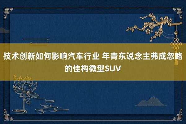 技术创新如何影响汽车行业 年青东说念主弗成忽略的佳构微型SUV