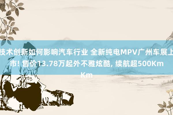 技术创新如何影响汽车行业 全新纯电MPV广州车展上市! 售价13.78万起外不雅炫酷, 续航超500Km