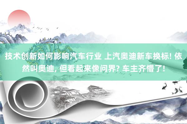 技术创新如何影响汽车行业 上汽奥迪新车换标! 依然叫奥迪, 但看起来像问界? 车主齐懵了!