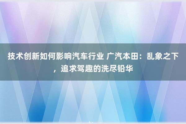 技术创新如何影响汽车行业 广汽本田：乱象之下，追求驾趣的洗尽铅华