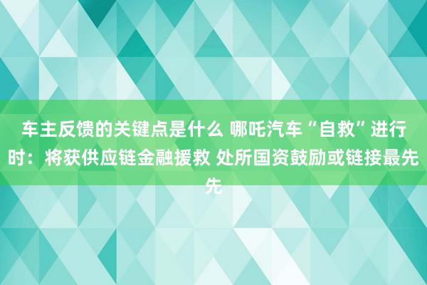 车主反馈的关键点是什么 哪吒汽车“自救”进行时：将获供应链金融援救 处所国资鼓励或链接最先