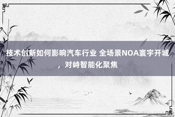 技术创新如何影响汽车行业 全场景NOA寰宇开城，对峙智能化聚焦