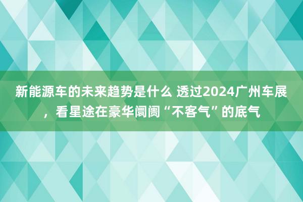 新能源车的未来趋势是什么 透过2024广州车展，看星途在豪华阛阓“不客气”的底气