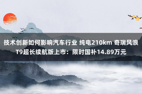 技术创新如何影响汽车行业 纯电210km 奇瑞风浪T9超长续航版上市：限时国补14.89万元