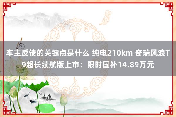 车主反馈的关键点是什么 纯电210km 奇瑞风浪T9超长续航版上市：限时国补14.89万元