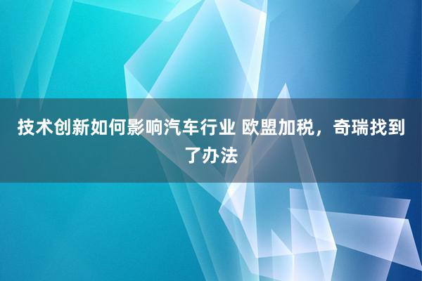 技术创新如何影响汽车行业 欧盟加税，奇瑞找到了办法