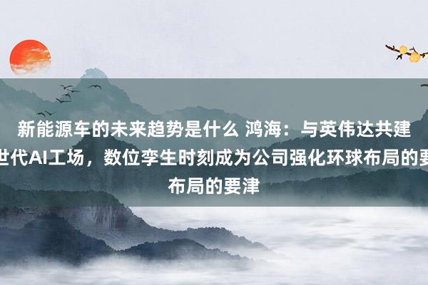 新能源车的未来趋势是什么 鸿海：与英伟达共建来世代AI工场，数位孪生时刻成为公司强化环球布局的要津