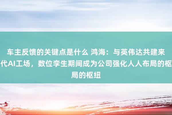 车主反馈的关键点是什么 鸿海：与英伟达共建来世代AI工场，数位孪生期间成为公司强化人人布局的枢纽