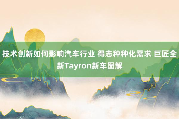 技术创新如何影响汽车行业 得志种种化需求 巨匠全新Tayron新车图解