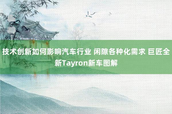 技术创新如何影响汽车行业 闲隙各种化需求 巨匠全新Tayron新车图解