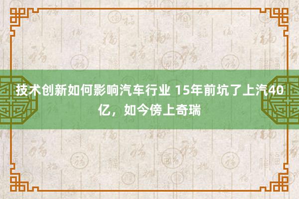 技术创新如何影响汽车行业 15年前坑了上汽40亿，如今傍上奇瑞