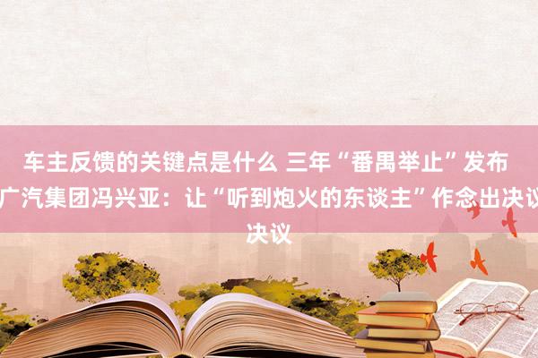 车主反馈的关键点是什么 三年“番禺举止”发布  广汽集团冯兴