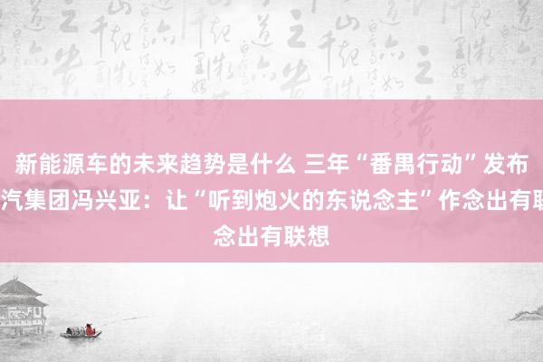 新能源车的未来趋势是什么 三年“番禺行动”发布  广汽集团冯